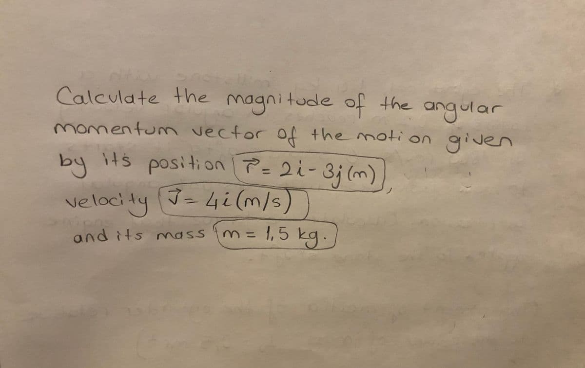 Calculate the
magnitude of the
angular
momentum vector Of the moti on given
by its position P= 2i-3;(m)
it's
アニ2i-
velocity =4i (m/s)
n=1,5 kg.
and its mass
