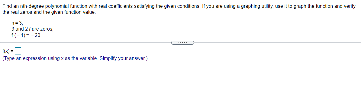 Find an nth-degree polynomial function with real coefficients satisfying the given conditions. If you are using a graphing utility, use it to graph the function and verify
the real zeros and the given function value.
n= 3
3 and 2 i are zeros;
f(- 1) = - 20
f(x) =
(Type an expression using x as the variable. Simplify your answer.)
