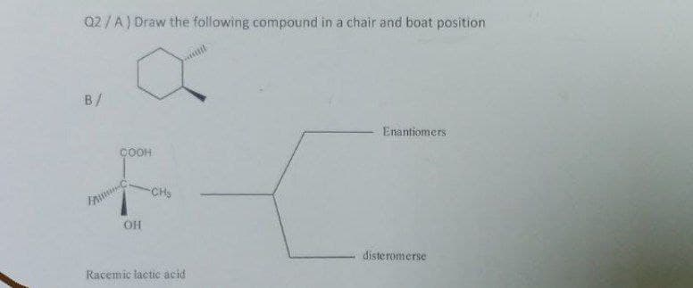 Q2 / A) Draw the following compound in a chair and boat position
B/
Enantiomers
COOH
CHS
OH
disteromerse
Racemic lactic acid
