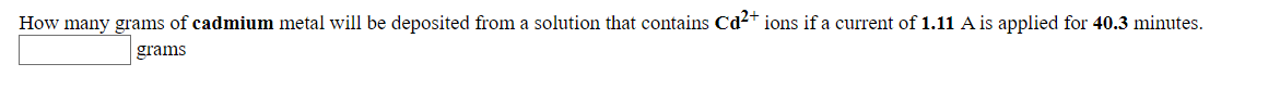 How many grams of cadmium metal will be deposited from a solution that contains Cd2+ ions if a current of 1.11 A is applied for 40.3 minutes.
grams
