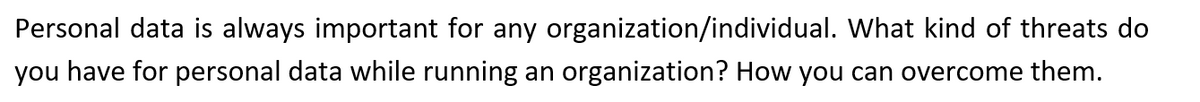 Personal data is always important for any organization/individual. What kind of threats do
you have for personal data while running an organization? How you can overcome them.
