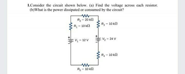 1.Consider the circuit shown below. (a) Find the voltage across each resistor.
(b)What is the power dissipated or consumed by the circuit?
R2 = 20 k2
= 10 kn
R3 - 10 k
R
V = 12 V
V2 = 24 V
R = 10 kl2
Rs = 10 k2
