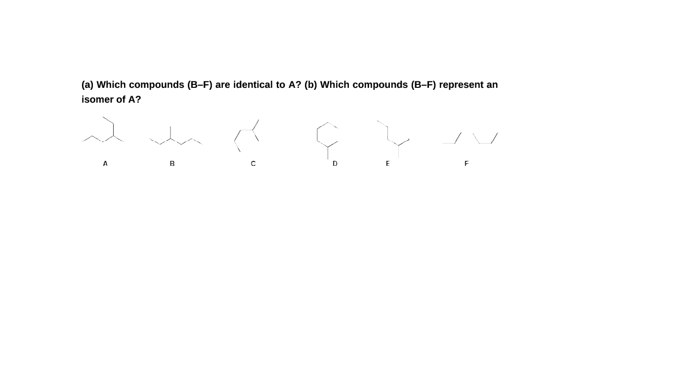 (a) Which compounds (B-F) are identical to A? (b) Which compounds (B-F) represent an
isomer of A?
B
D
