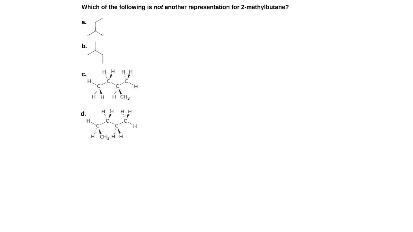 Which of the following is not another representation for 2-methylbutane?
a.
b.
H H
нн
С.
H.
.C.
H H
H CH3
нн
нн
d.
H.
H
H CH3 H H
