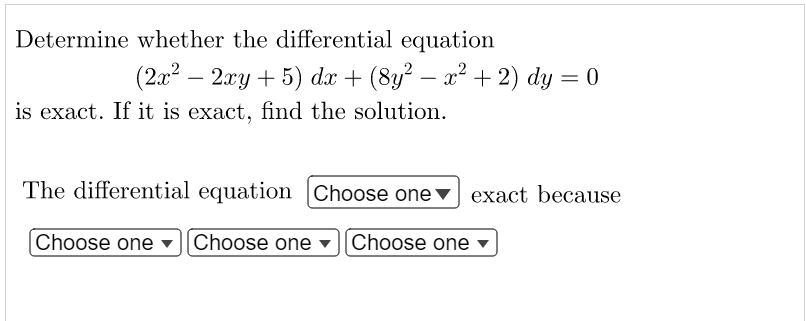 Determine whether the differential equation
(2x² – 2xy + 5) dx + (8y² − x² + 2) dy = 0
is exact. If it is exact, find the solution.
The differential equation Choose one exact because
Choose one Choose one Choose one