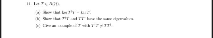 11. Let TE B(H).
(a) Show that ker T'T = ker T.
(b) Show that T'T and TT' have the same eigenvalues.
(c) Give an example of T with T'T # TT'.
