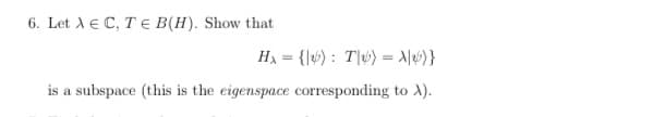 6. Let A € C, T E B(H). Show that
H = {|4) : T\u) = \|4} }
is a subspace (this is the eigenspace corresponding to A).
