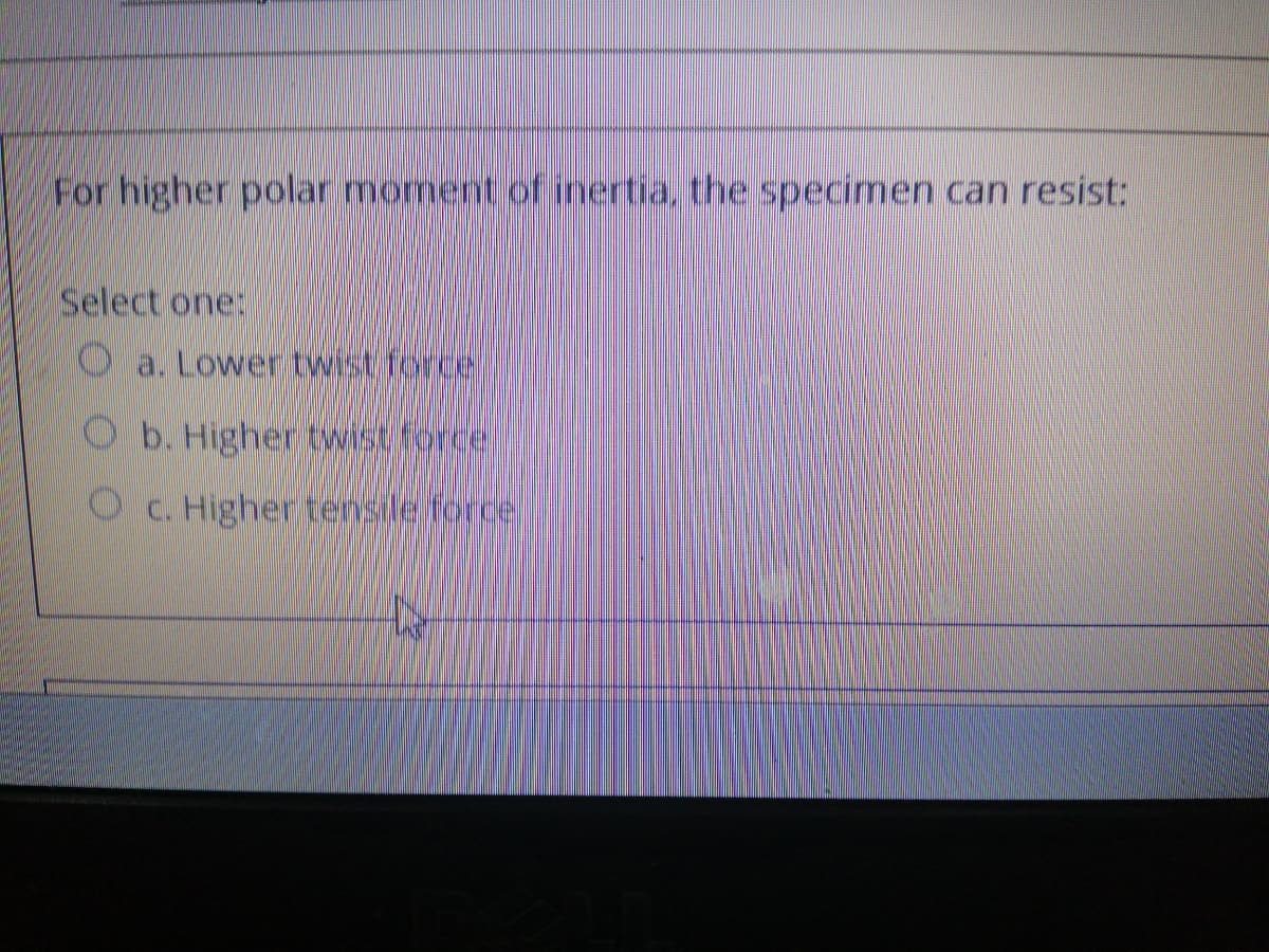 For higher polar monent of inertia, the specimen can resist:
Select one:
O a. Lower twist force.
Ob. Higher twist force,
C. Higher tensile force
