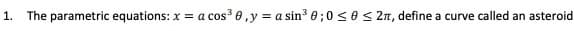 1. The parametric equations: x = a cos³ 0,y = a sin3 0;0 <e < 2n, define a curve called an asteroid
