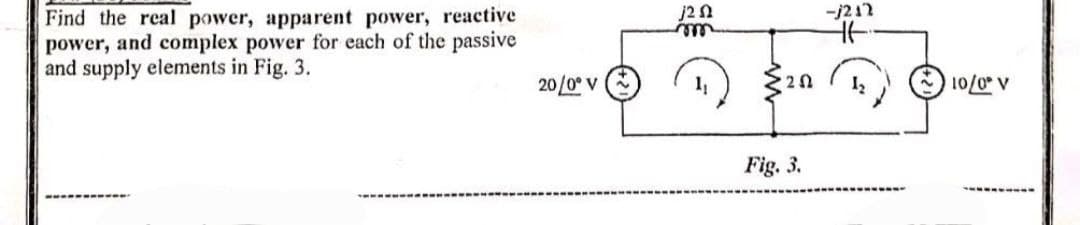 Find the real power, apparent power, reactive
power, and complex power for each of the passive
and supply elements in Fig. 3.
20/0° V
j20
m
202
Fig. 3.
-j212
Ht
10/0° V