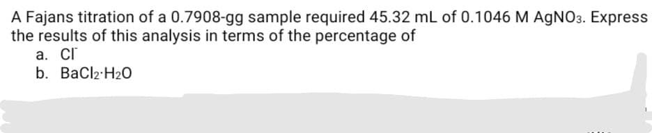 A Fajans titration of a 0.7908-gg sample required 45.32 mL of 0.1046 M AGNO3. Express
the results of this analysis in terms of the percentage of
a. cr
b. BaCl2:H20
