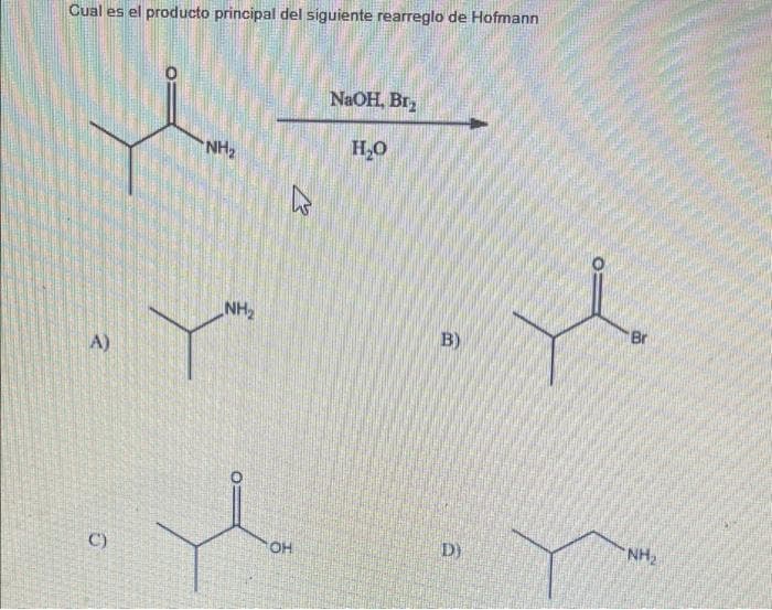 Cual es el producto principal del siguiente rearreglo de Hofmann
NaOH, Br2
H,0
NH2
Br
B)
HN
A)
NH2
D)
OH
C)
