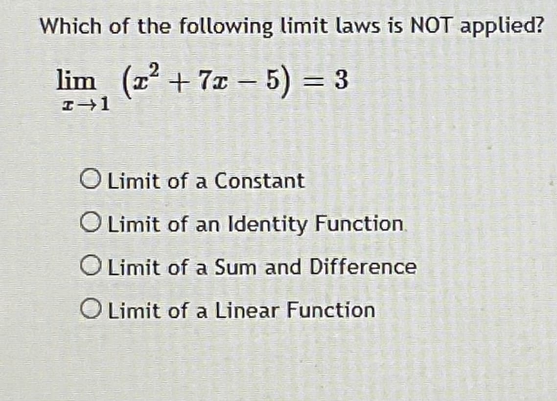 Which of the following limit laws is NOT applied?
lim (z + 7x - 5) = 3
|
O Limit of a Constant
O Limit of an Identity Function.
OLimit of a Sum and Difference
O Limit of a Linear Function
