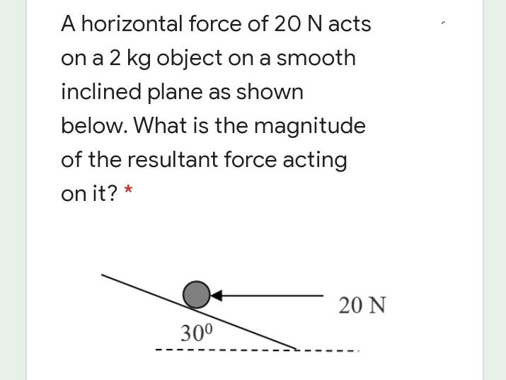 A horizontal force of 20 N acts
on a 2 kg object on a smooth
inclined plane as shown
below. What is the magnitude
of the resultant force acting
on it?
20 N
30°
