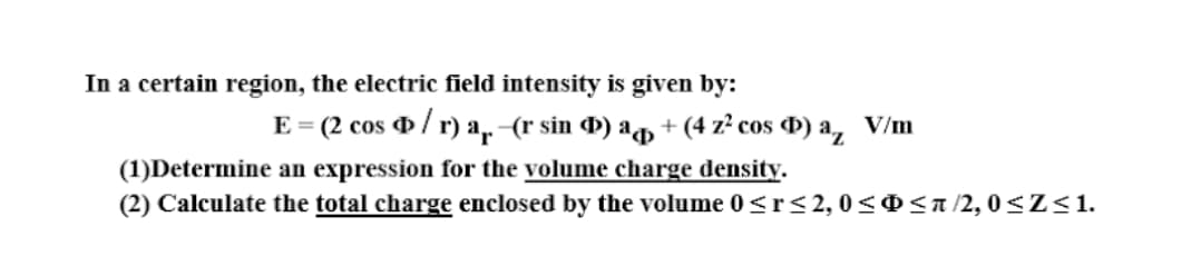 In a certain region, the electric field intensity is given by:
E = (2 cos / r) a.-(r sin D) aq + (4 z² cos D) a, V/m
%3D
(1)Determine an expression for the volume charge density.
(2) Calculate the total charge enclosed by the volume 0<r<2,0<<n /2, 0<Z<1.
