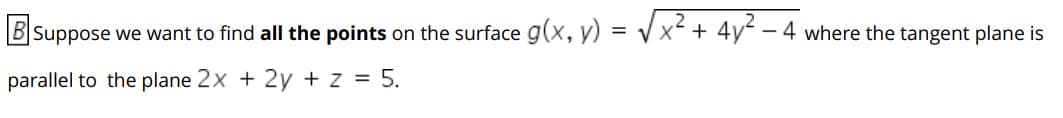 B Suppose we want to find all the points on the surface g(x, y) = Vx + 4y - 4 where the tangent plane is
parallel to the plane 2x + 2y + z = 5.
