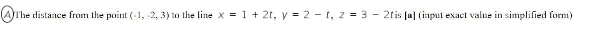 AThe distance from the point (-1, -2, 3) to the line x = 1 + 2t, y = 2 - t, z = 3 - 2tis [a] (input exact value in simplified form)
