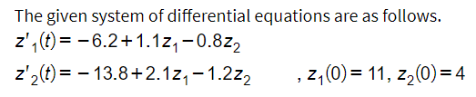 The given system of differential equations are as follows.
z'₁(t)= -6.2+1.1z₁ -0.8z2
z'₂(t)=
13.8+2.1z₁-1.2z₂
, z₁(0) = 11, z₂(0) = 4
-