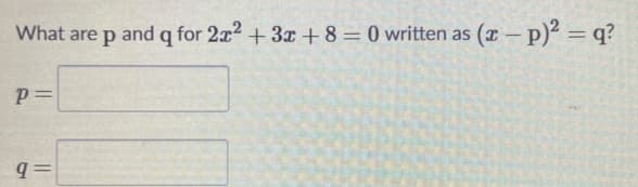 What are
and q for 2x2 +3x +8 = 0 written as
(x– p)? = q?
p=
= b
