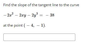 Find the slope of the tangent line to the curve
- 2a? – 2xy – 2y = - 38
at the point (- 4, – 1).
