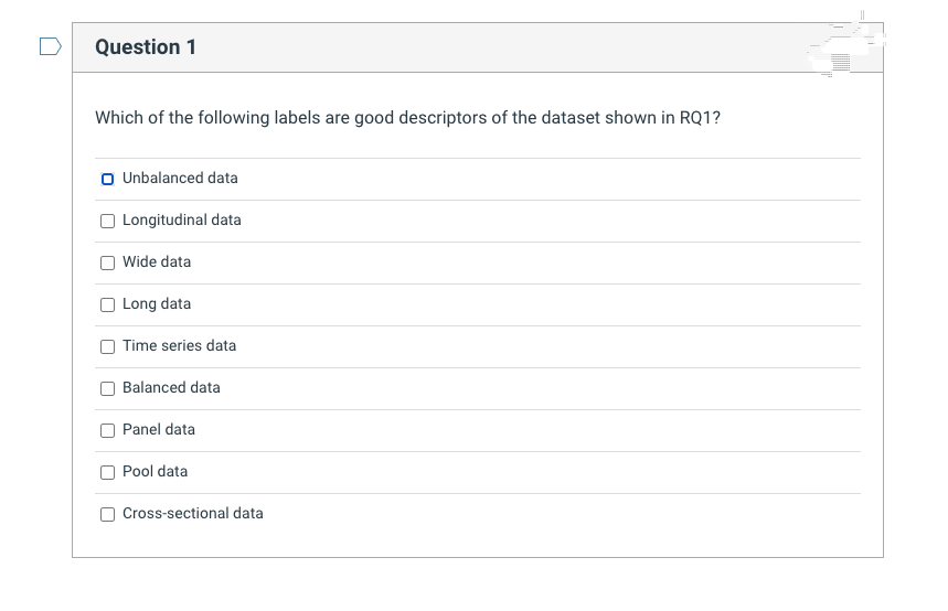 Question 1
Which of the following labels are good descriptors of the dataset shown in RQ1?
O Unbalanced data
Longitudinal data
Wide data
Long data
Time series data
Balanced data
Panel data
Pool data
Cross-sectional data
