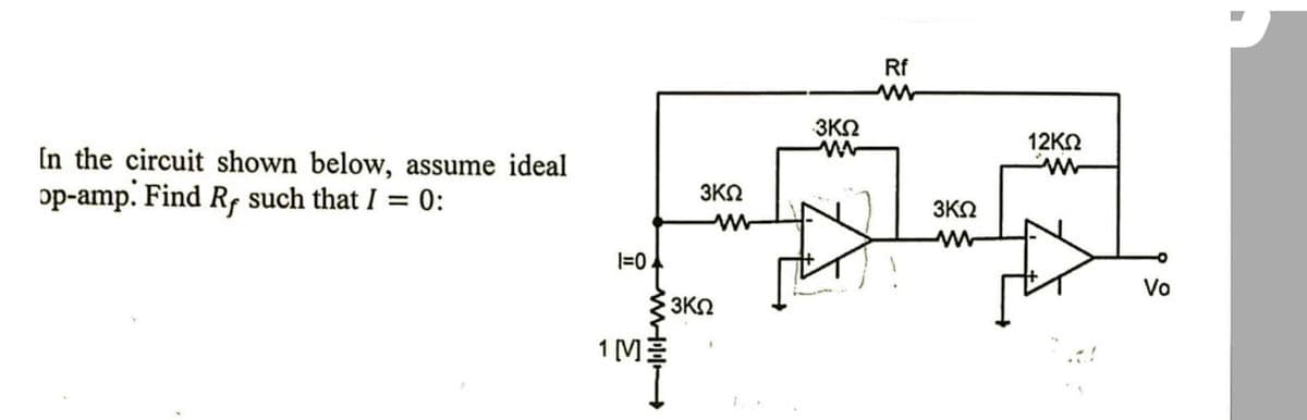 Rf
3KN
12ΚΩ
In the circuit shown below, assume ideal
op-amp. Find Rf such that I = 0:
3ΚΩ
3ΚΩ
|=04
Vo
3KN
1 [M
