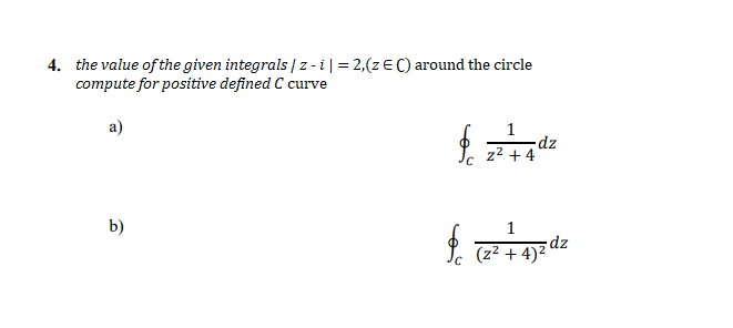 4. the value of the given integrals |z - i|= 2,(z €C) around the circle
compute for positive defined C curve
a)
dz
z2 + 4
b)
1
(z² + 4)2 dz
