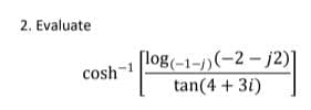 2. Evaluate
[log(-1-1)(-2-j2)]
cosh-1
tan(4 + 3i)
