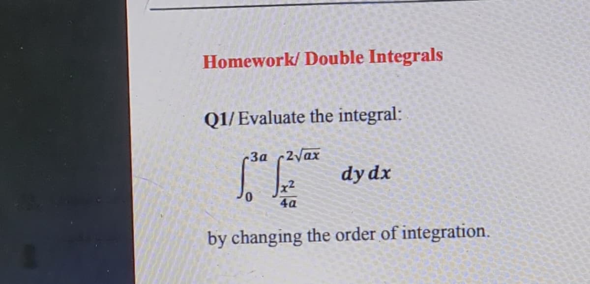 Homework/ Double Integrals
Q1/ Evaluate the integral:
-За (2уах
dy dx
x2
4а
by changing the order of integration.

