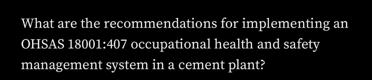 What are the recommendations for implementing an
OHSAS 18001:407 occupational health and safety
management system in a cement plant?
