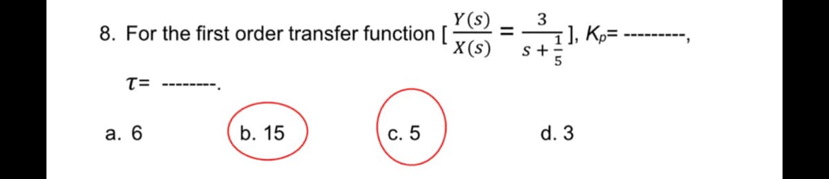 Y(s) 3
8. For the first order transfer function [ = [], K₂=
X(s)
S+
T=
‒‒‒‒‒‒‒‒.
b. 15
c. 5
a. 6
d. 3