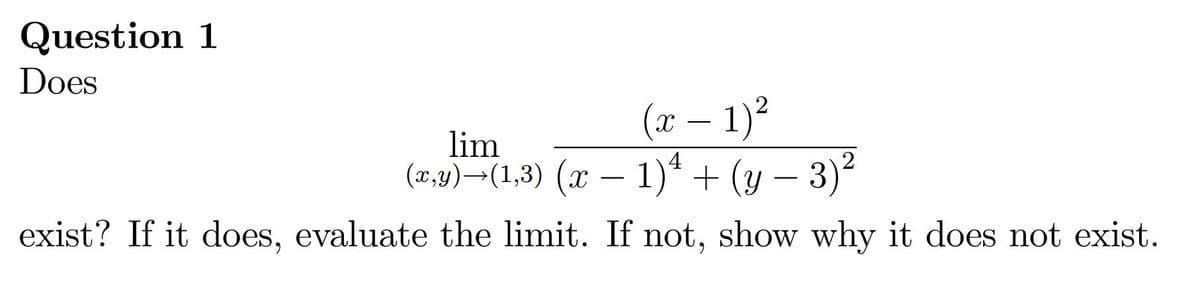 Question 1
Does
(x – 1)²
-
lim
(x,1)¬(1,3) (x – 1)* + (y – 3)?
-
exist? If it does, evaluate the limit. If not, show why it does not exist.
