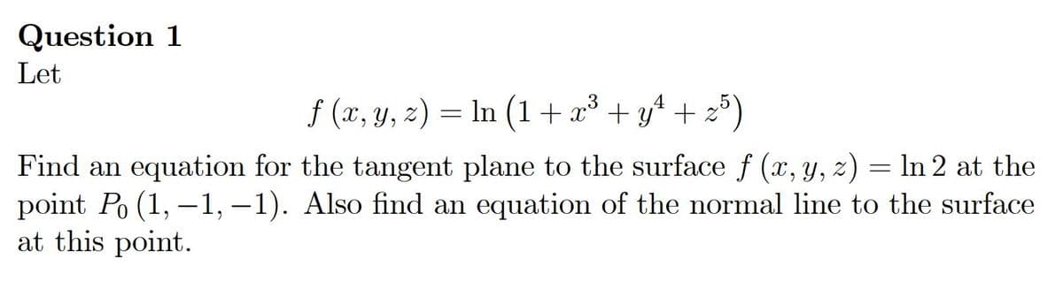 Question 1
Let
f (x, y, z) = In (1+x³ + y* + 2)
Find an equation for the tangent plane to the surface f (x, y, z) = ln 2 at the
point Po (1, –1, –1). Also find an equation of the normal line to the surface
at this point.
-
