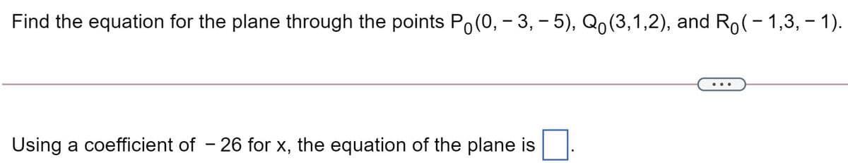 Find the equation for the plane through the points Po(0, - 3, - 5), Qo(3,1,2), and Ro(-1,3, – 1).
Using a coefficient of - 26 for x, the equation of the plane is
