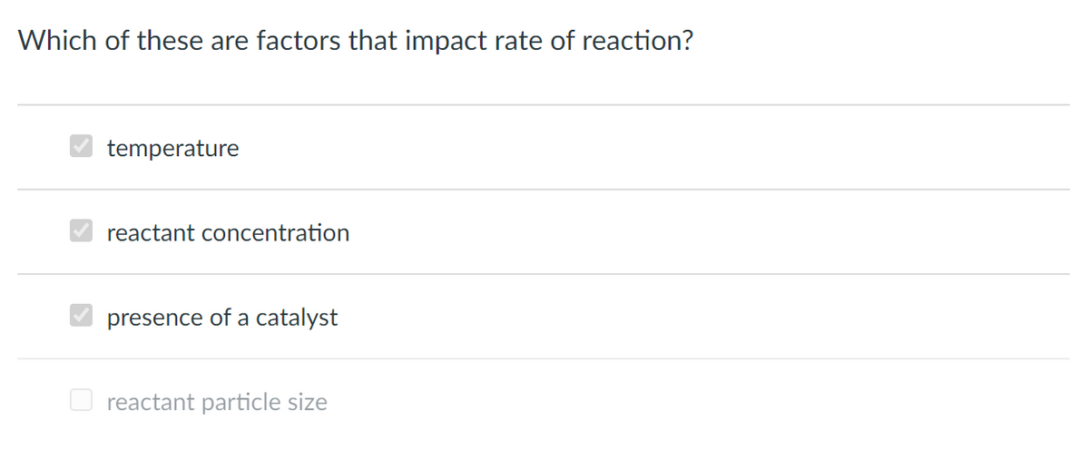 Which of these are factors that impact rate of reaction?
temperature
reactant concentration
presence of a catalyst
O reactant particle size
