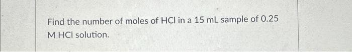 Find the number of moles of HCI in a 15 mL sample of 0.25
M HCI solution.