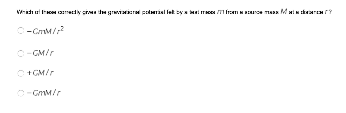 Which of these correctly gives the gravitational potential felt by a test mass m from a source mass M at a distance r?
O- GmM/r?
- GM/r
+ GM/r
- GmM/r
