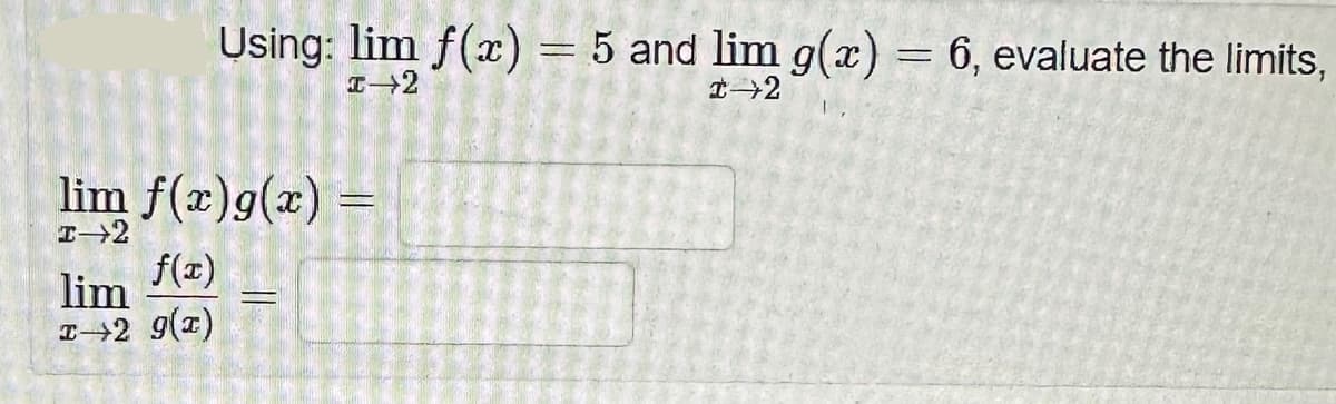 Using: lim f(x) = 5 and lim g(x) = 6, evaluate the limits,
I→2
#→2
lim f(x) g(x)
I→2
f(x)
lim
I→2 g(x)
=
=