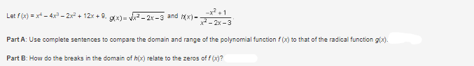 -x²+1
²-2x-3
Part A: Use complete sentences to compare the domain and range of the polynomial function f(x) to that of the radical function g(x).
Let f(x)=x² - 4x³ - 2x² + 12x + 9. g(x)=√x²-2x-3 and (x)-
Part B: How do the breaks in the domain of h(x) relate to the zeros of f(x)?