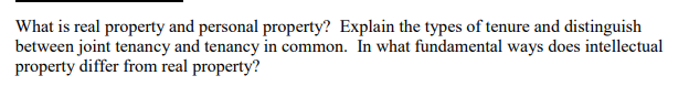 What is real property and personal property? Explain the types of tenure and distinguish
between joint tenancy and tenancy in common. In what fundamental ways does intellectual
property differ from real property?
