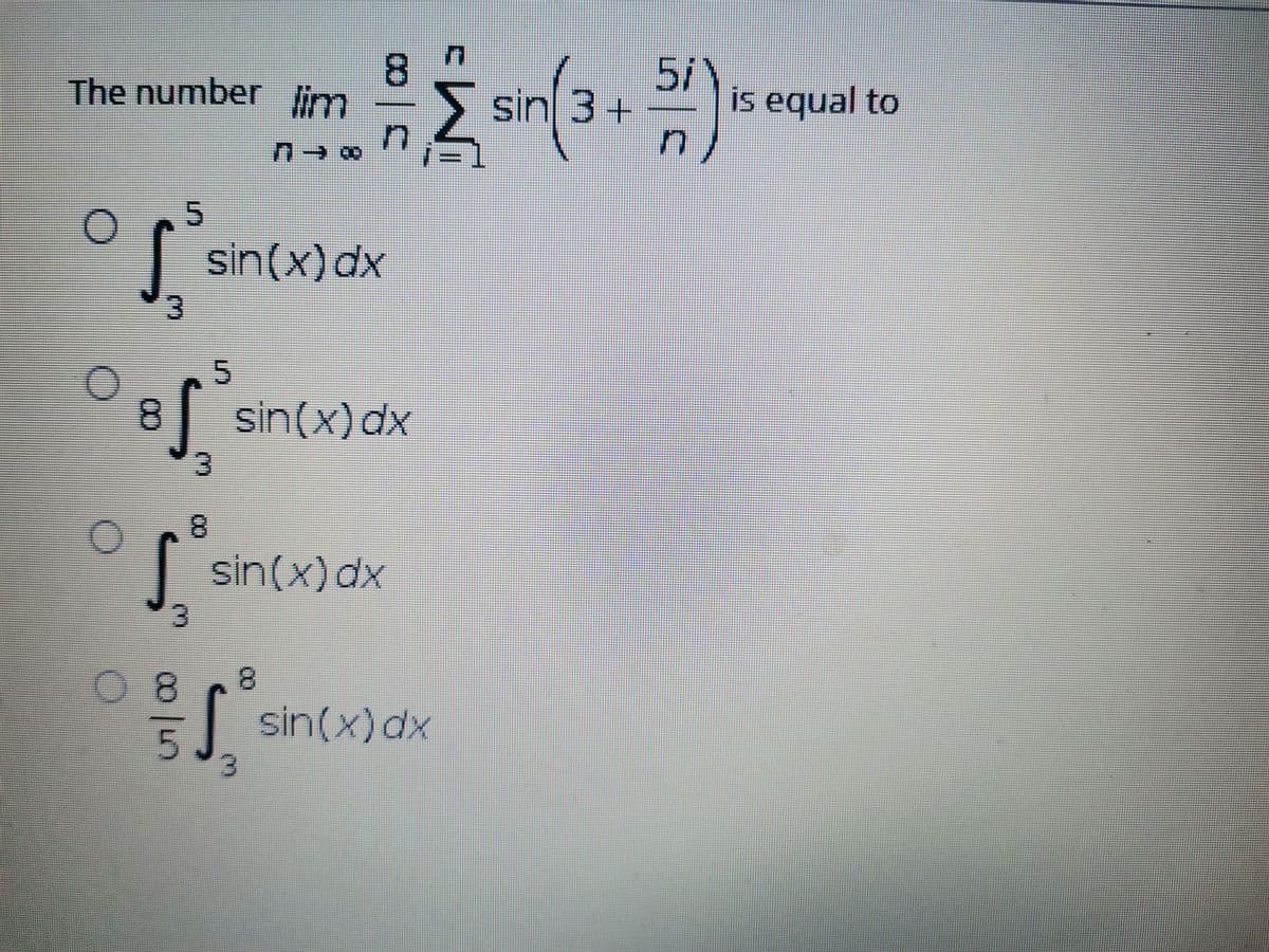 8
sin 3 +
5/
is equal to
The number lim
n→∞
sin(x)dx
8.
| sin(x) dx
8.
| sin(x) dx
08
08.
5J
| sin(x) dx
3.
5.
3.
00
5.
3.
3.
