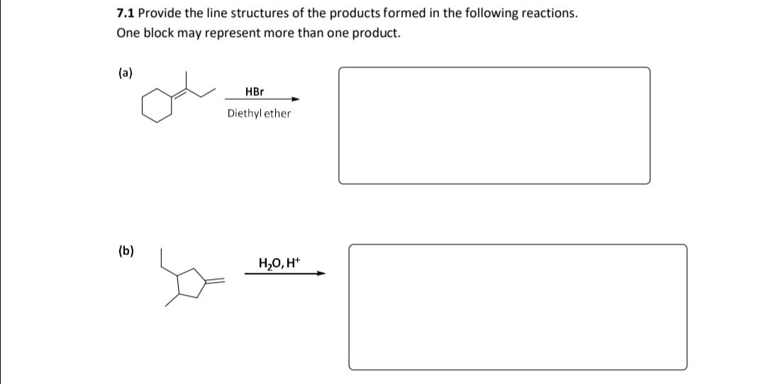 7.1 Provide the line structures of the products formed in the following reactions.
One block may represent more than one product.
(a)
HBr
Diethyl ether
(b)
H,0, H*
