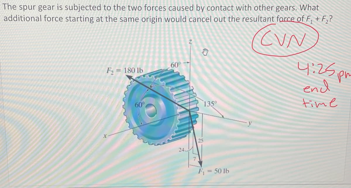 The spur gear is subjected to the two forces caused by contact with other gears. What
additional force starting at the same origin would cancel out the resultant force of F, + F,?
4:25 pm
end
60°
F = 180 lb
60°
135°
time
25
24.
F = 50 lb
