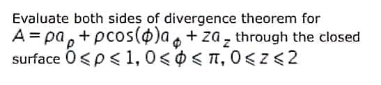 Evaluate both sides of divergence theorem for
A = pa, + pcos(0)a, + za, through the closed
surface 0<p<1, 0 <0 < T, 0<z<2
