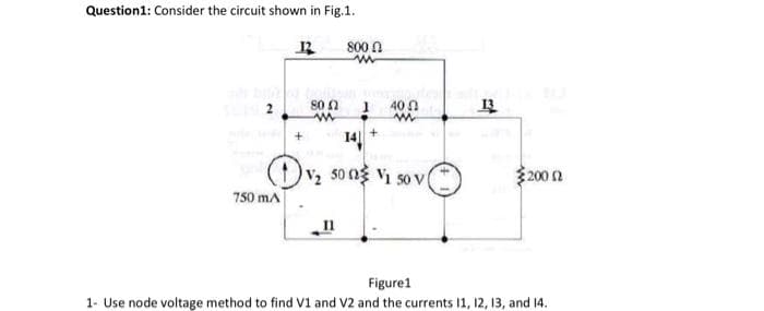 Question1: Consider the circuit shown in Fig.1.
800 n
2
40 0
14
()v, 50 ng Vị so v
750 mA
200 n
Figurel
1- Use node voltage method to find V1 and V2 and the currents 11, 12, 13, and 14.
