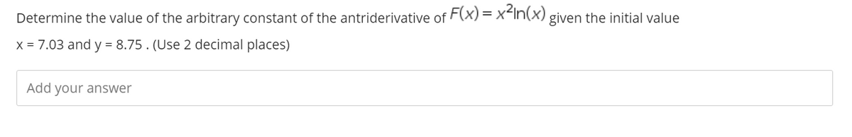 Determine the value of the arbitrary constant of the antriderivative of F(x) = x<In(x) given the initial value
x = 7.03 and y = 8.75 . (Use 2 decimal places)
Add your answer

