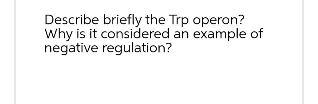 Describe briefly the Trp operon?
Why is it considered an example of
negative regulation?
