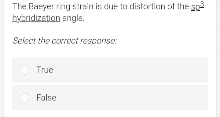The Baeyer ring strain is due to distortion of the sp3
hybridization angle.
Select the correct response.:
True
False
