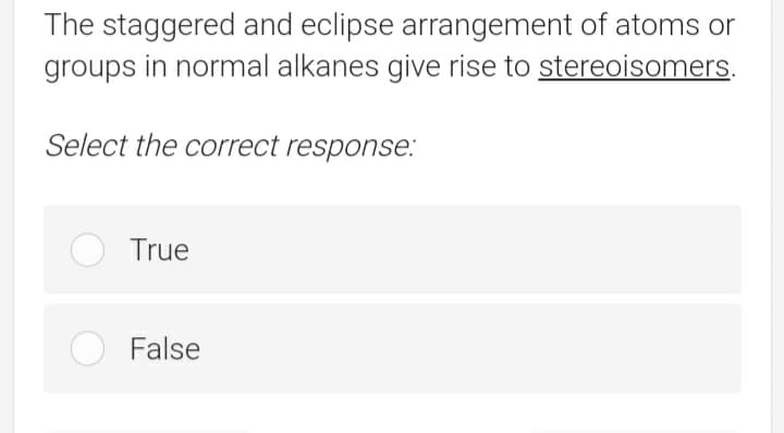 The staggered and eclipse arrangement of atoms or
groups in normal alkanes give rise to stereoisomers.
Select the correct response.:
True
O False
