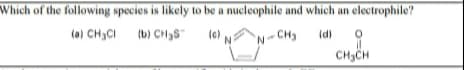Which of the following species is likely to be a nucleophile and which an electrophile?
(a) CH3CI (b) CH3S"
(c)
(d)
N-CH
CHCH
